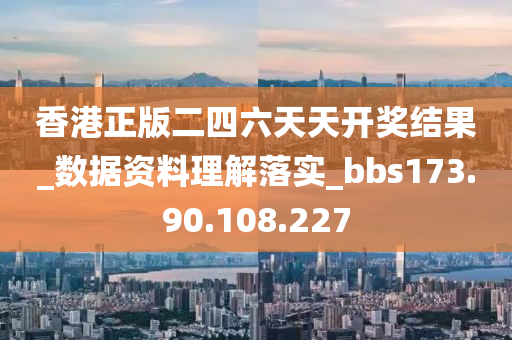 香港正版二四六天天开奖结果_数据资料理解落实_bbs173.90.108.227