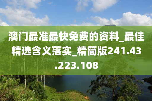 澳门最准最快免费的资料_最佳精选含义落实_精简版241.43.223.108