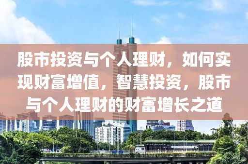 股市投资与个人理财，如何实现财富增值，智慧投资，股市与个人理财的财富增长之道