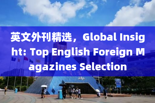 英文外刊精选，Global Insight: Top English Foreign Magazines Selection