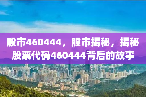 股市460444，股市揭秘，揭秘股票代码460444背后的故事