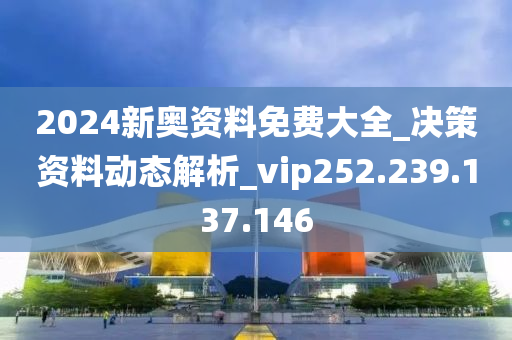 2024新奥资料免费大全_决策资料动态解析_vip252.239.137.146