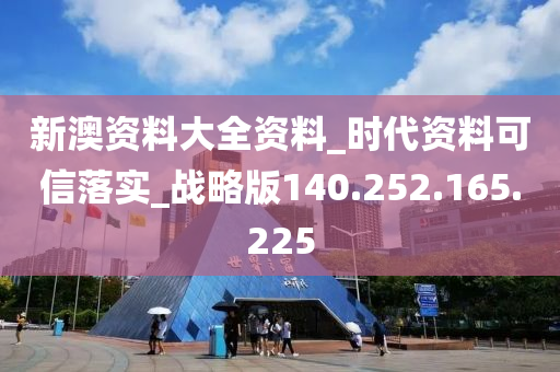 新澳资料大全资料_时代资料可信落实_战略版140.252.165.225