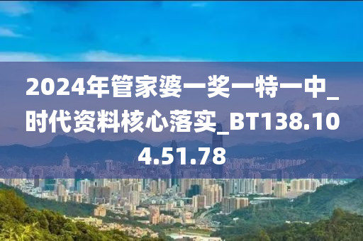 2024年管家婆一奖一特一中_时代资料核心落实_BT138.104.51.78