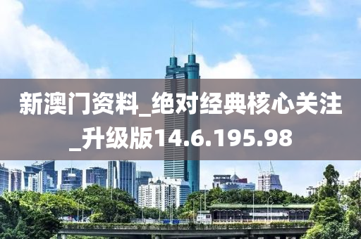 新澳门资料_绝对经典核心关注_升级版14.6.195.98