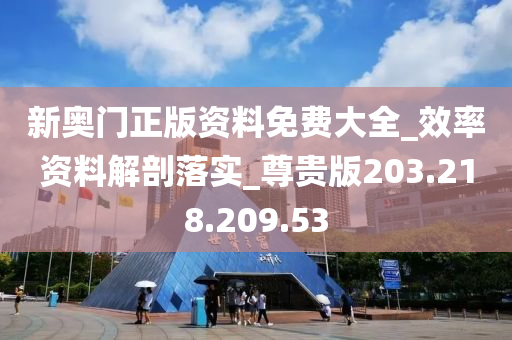 新奥门正版资料免费大全_效率资料解剖落实_尊贵版203.218.209.53