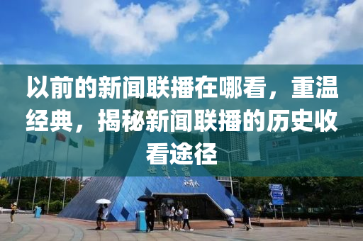 以前的新闻联播在哪看，重温经典，揭秘新闻联播的历史收看途径