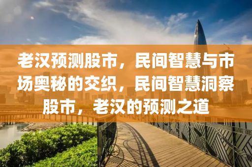 老汉预测股市，民间智慧与市场奥秘的交织，民间智慧洞察股市，老汉的预测之道