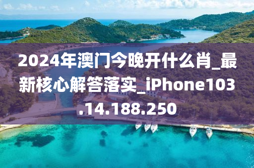 2024年澳门今晚开什么肖_最新核心解答落实_iPhone103.14.188.250