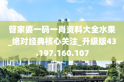 管家婆一码一肖资料大全水果_绝对经典核心关注_升级版43.197.160.107