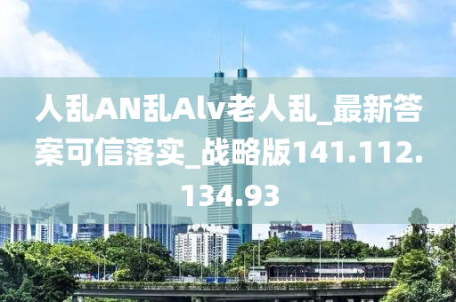 人乱AN乱Alv老人乱_最新答案可信落实_战略版141.112.134.93