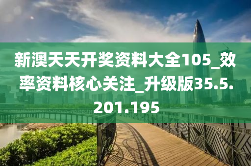 新澳天天开奖资料大全105_效率资料核心关注_升级版35.5.201.195