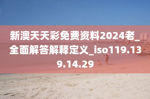 新澳天天彩免费资料2024老_全面解答解释定义_iso119.139.14.29