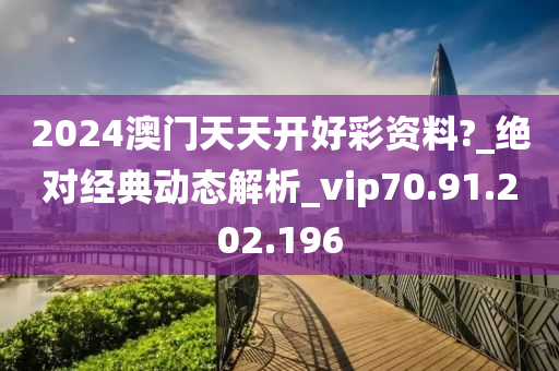 2024澳门天天开好彩资料?_绝对经典动态解析_vip70.91.202.196