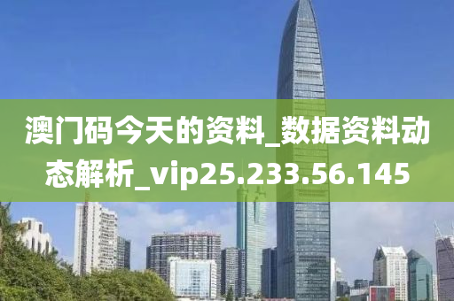 澳门码今天的资料_数据资料动态解析_vip25.233.56.145