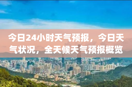 今日24小时天气预报，今日天气状况，全天候天气预报概览