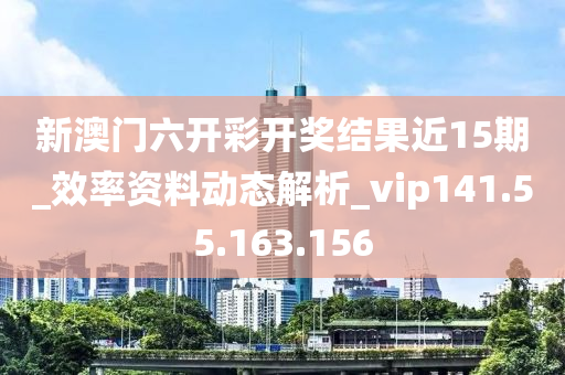 新澳门六开彩开奖结果近15期_效率资料动态解析_vip141.55.163.156