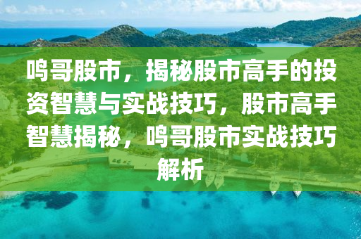 鸣哥股市，揭秘股市高手的投资智慧与实战技巧，股市高手智慧揭秘，鸣哥股市实战技巧解析