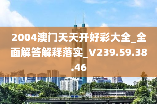 2004澳门天天开好彩大全_全面解答解释落实_V239.59.38.46