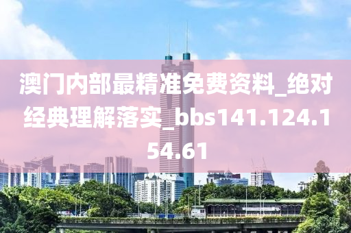 澳门内部最精准免费资料_绝对经典理解落实_bbs141.124.154.61