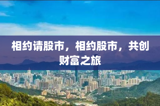 相约请股市，相约股市，共创财富之旅