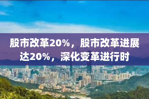 股市改革20%，股市改革进展达20%，深化变革进行时