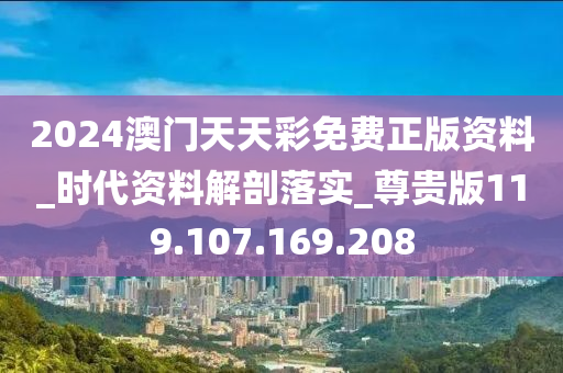 2024澳门天天彩免费正版资料_时代资料解剖落实_尊贵版119.107.169.208