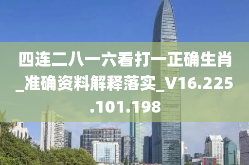 四连二八一六看打一正确生肖_准确资料解释落实_V16.225.101.198