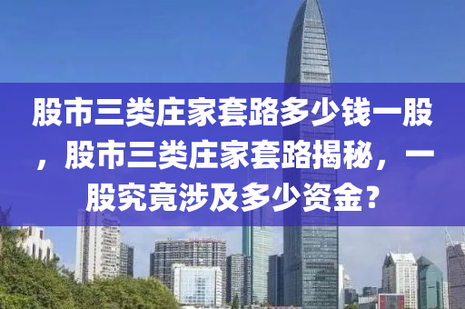 股市三类庄家套路多少钱一股，股市三类庄家套路揭秘，一股究竟涉及多少资金？