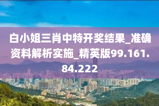 白小姐三肖中特开奖结果_准确资料解析实施_精英版99.161.84.222