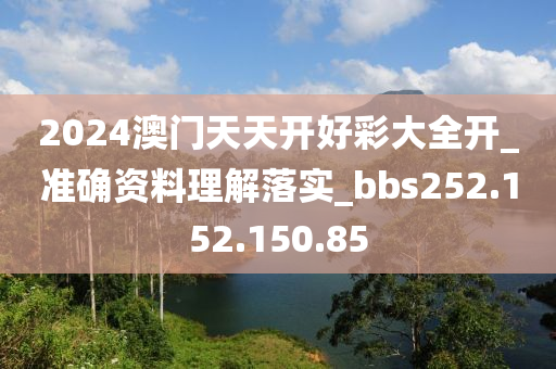 2024澳门天天开好彩大全开_准确资料理解落实_bbs252.152.150.85