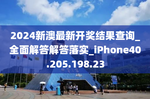 2024新澳最新开奖结果查询_全面解答解答落实_iPhone40.205.198.23