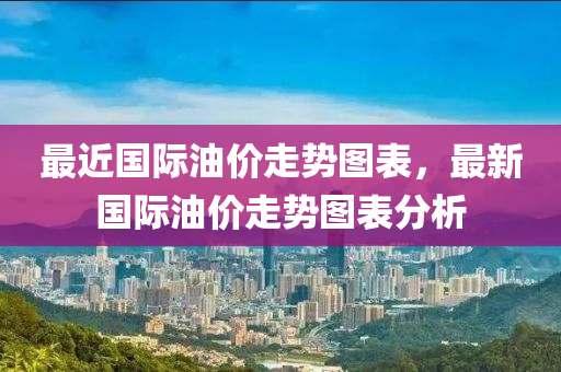 最近国际油价走势图表，最新国际油价走势图表分析