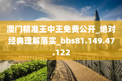 澳门精准王中王免费公开_绝对经典理解落实_bbs81.149.47.122