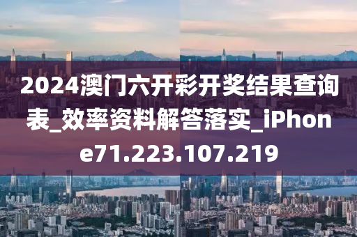 2024澳门六开彩开奖结果查询表_效率资料解答落实_iPhone71.223.107.219