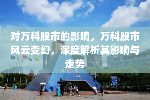 对万科股市的影响，万科股市风云变幻，深度解析其影响与走势