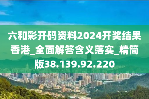 六和彩开码资料2024开奖结果香港_全面解答含义落实_精简版38.139.92.220