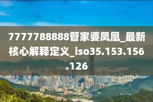 7777788888管家婆凤凰_最新核心解释定义_iso35.153.156.126