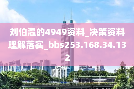 刘伯温的4949资料_决策资料理解落实_bbs253.168.34.132