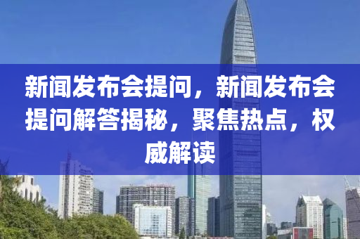 新闻发布会提问，新闻发布会提问解答揭秘，聚焦热点，权威解读