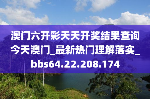 澳门六开彩天天开奖结果查询今天澳门_最新热门理解落实_bbs64.22.208.174