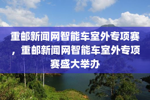 重邮新闻网智能车室外专项赛，重邮新闻网智能车室外专项赛盛大举办