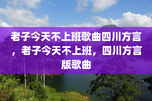 老子今天不上班歌曲四川方言，老子今天不上班，四川方言版歌曲