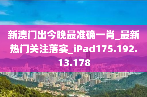 新澳门出今晚最准确一肖_最新热门关注落实_iPad175.192.13.178