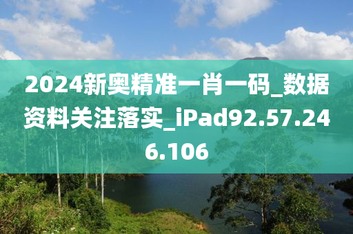 2024新奥精准一肖一码_数据资料关注落实_iPad92.57.246.106