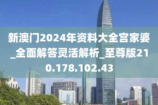 新澳门2024年资料大全宫家婆_全面解答灵活解析_至尊版210.178.102.43