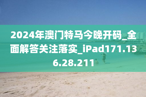 2024年澳门特马今晚开码_全面解答关注落实_iPad171.136.28.211