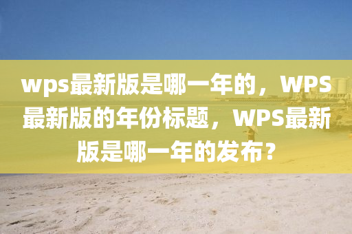 wps最新版是哪一年的，WPS最新版的年份标题，WPS最新版是哪一年的发布？