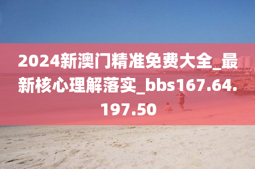 2024新澳门精准免费大全_最新核心理解落实_bbs167.64.197.50