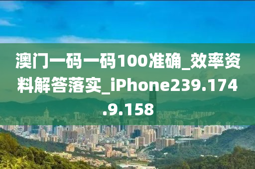 澳门一码一码100准确_效率资料解答落实_iPhone239.174.9.158